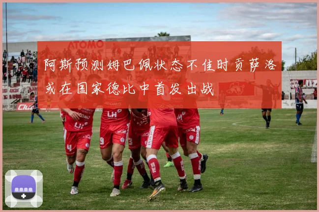 阿斯预测姆巴佩状态不佳时贡萨洛或在国家德比中首发出战