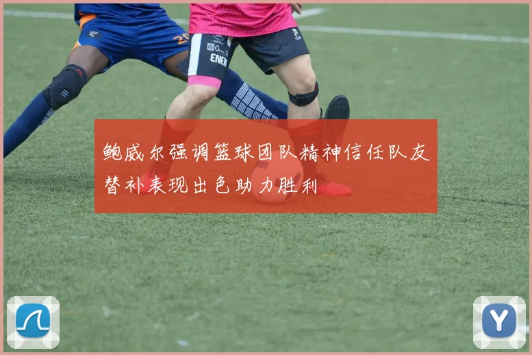 鲍威尔强调篮球团队精神信任队友替补表现出色助力胜利
