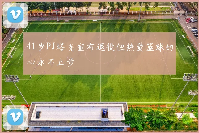 41岁PJ塔克宣布退役但热爱篮球的心永不止步