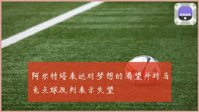 阿尔特塔表达对梦想的渴望并对马竞点球改判表示失望