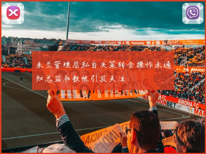 米兰管理层私自决策转会操作未通知总监和教练引发关注