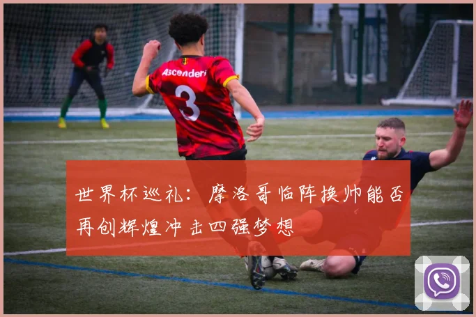 世界杯巡礼：摩洛哥临阵换帅能否再创辉煌冲击四强梦想