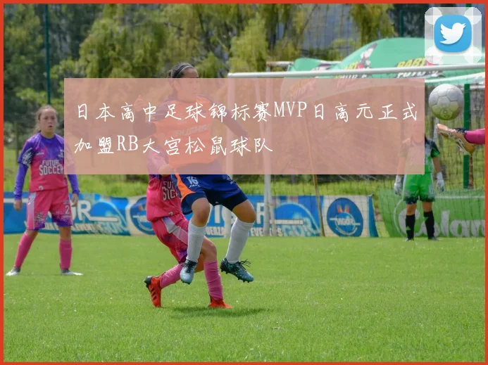 日本高中足球锦标赛MVP日高元正式加盟RB大宫松鼠球队