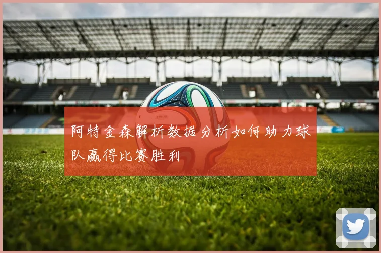 阿特金森解析数据分析如何助力球队赢得比赛胜利