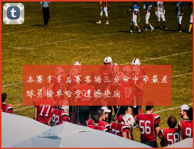 本赛季季后赛客场三分命中率最差球员榜单哈登遗憾垫底