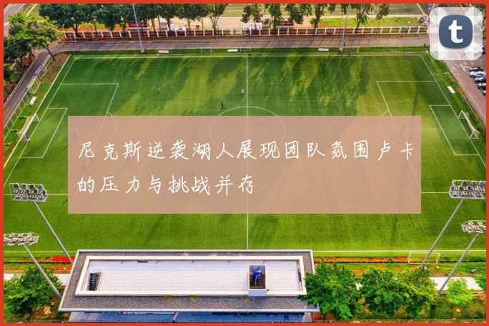 尼克斯逆袭湖人展现团队氛围卢卡的压力与挑战并存