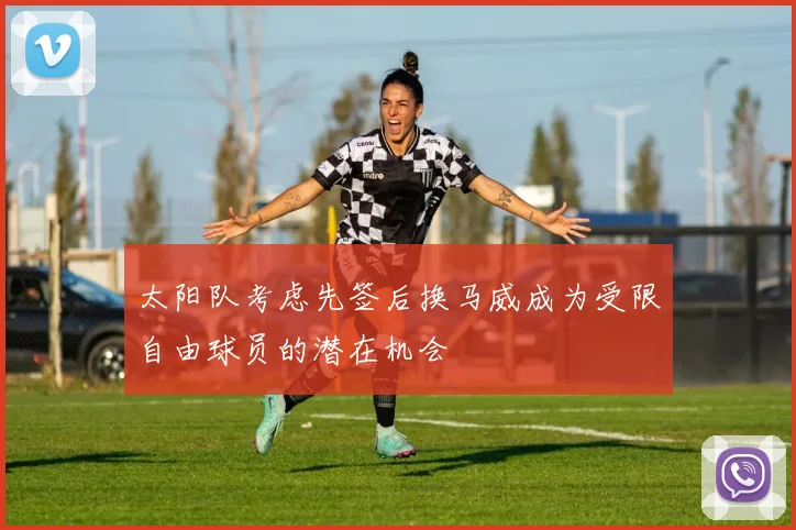 太阳队考虑先签后换马威成为受限自由球员的潜在机会