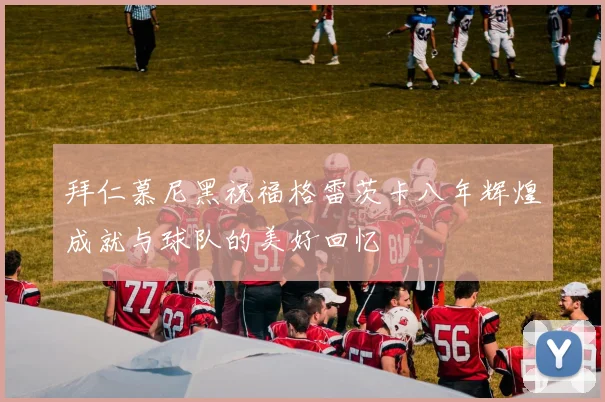 拜仁慕尼黑祝福格雷茨卡八年辉煌成就与球队的美好回忆
