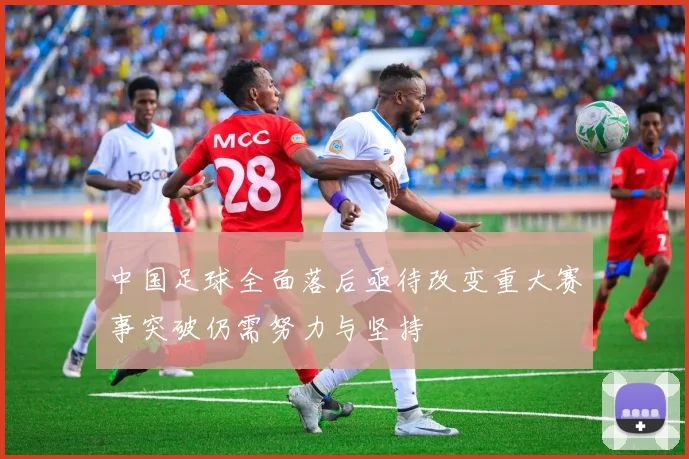 中国足球全面落后亟待改变重大赛事突破仍需努力与坚持