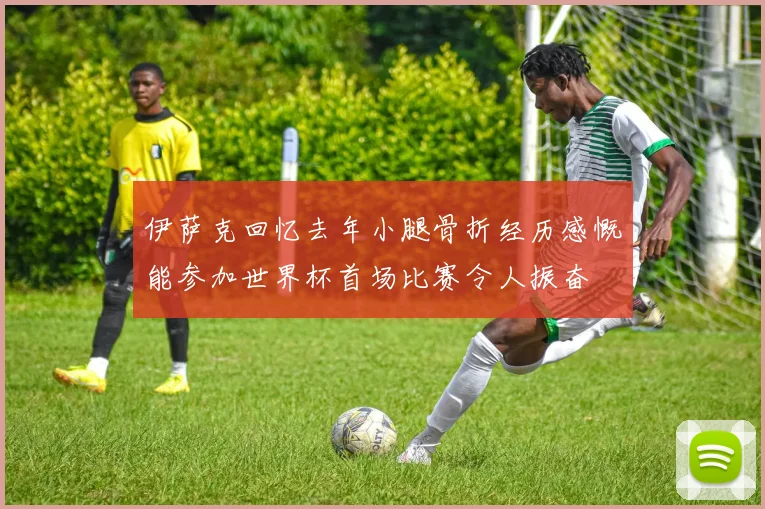 伊萨克回忆去年小腿骨折经历感慨能参加世界杯首场比赛令人振奋