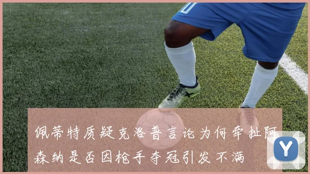 佩蒂特质疑克洛普言论为何牵扯阿森纳是否因枪手夺冠引发不满