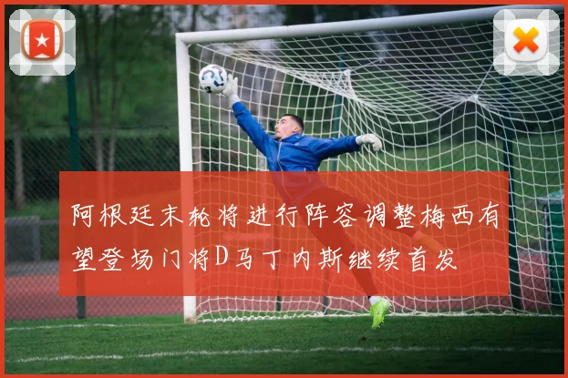 阿根廷末轮将进行阵容调整梅西有望登场门将D马丁内斯继续首发