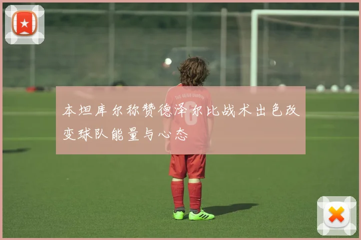本坦库尔称赞德泽尔比战术出色改变球队能量与心态