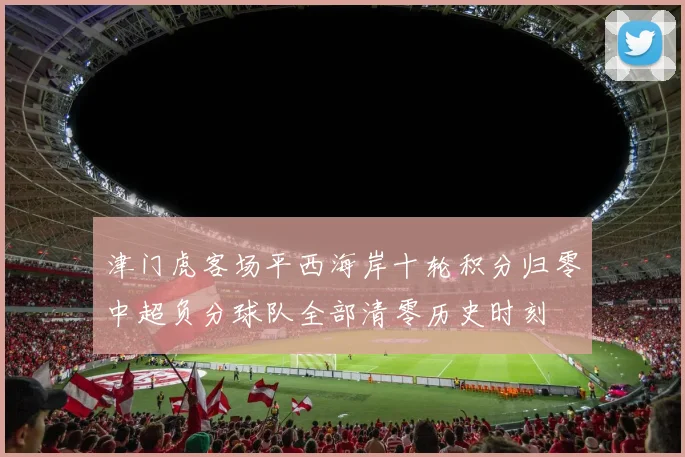 津门虎客场平西海岸十轮积分归零中超负分球队全部清零历史时刻