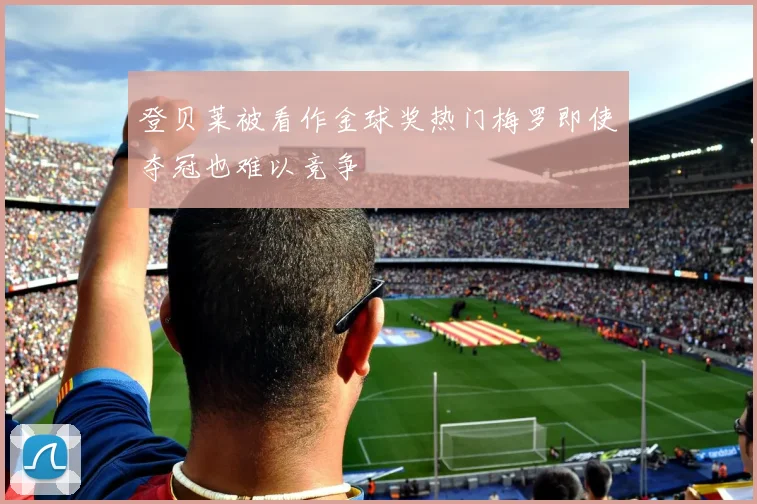 登贝莱被看作金球奖热门梅罗即使夺冠也难以竞争