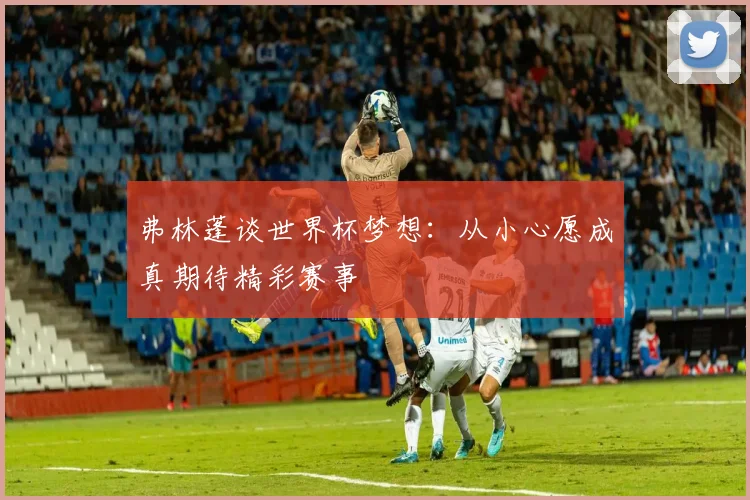 弗林蓬谈世界杯梦想：从小心愿成真期待精彩赛事