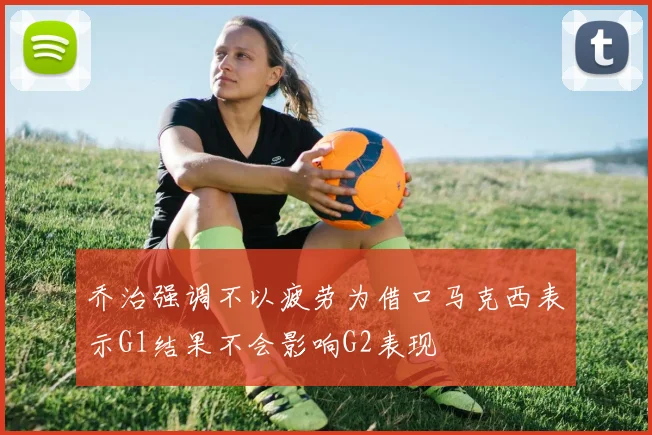 乔治强调不以疲劳为借口马克西表示G1结果不会影响G2表现