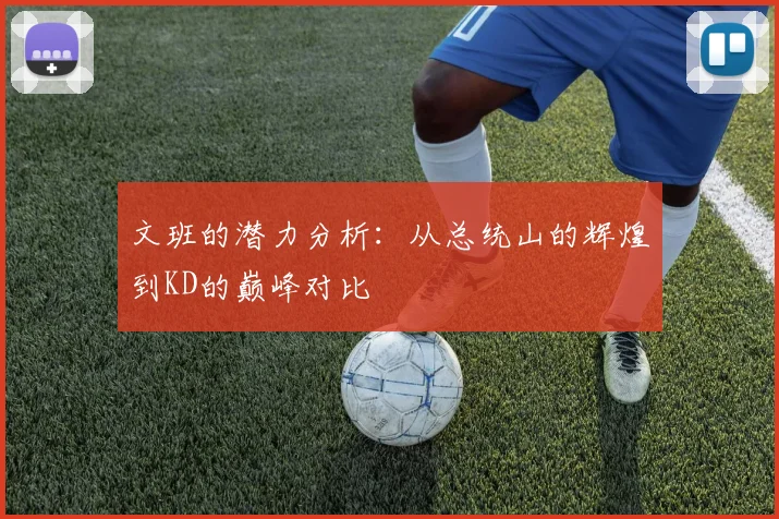 文班的潜力分析：从总统山的辉煌到KD的巅峰对比