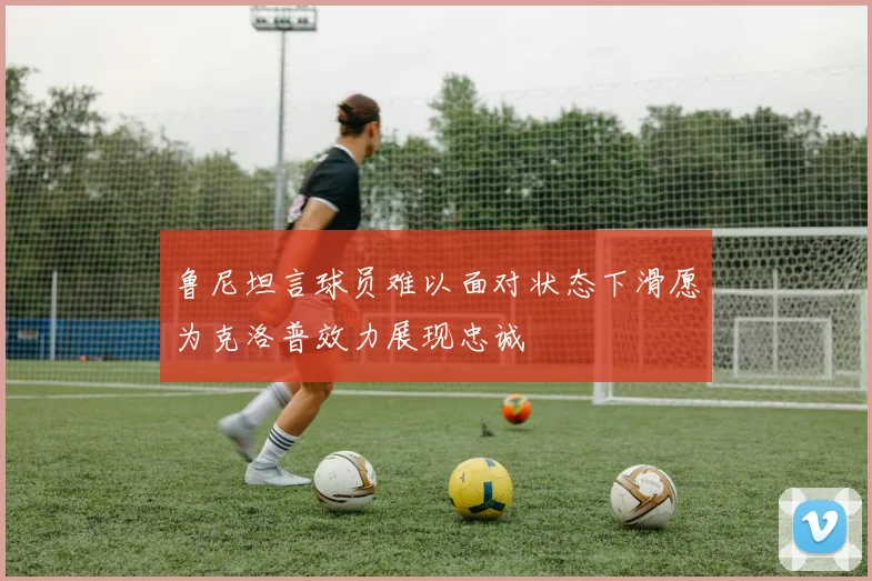鲁尼坦言球员难以面对状态下滑愿为克洛普效力展现忠诚